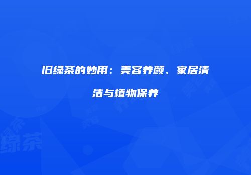 旧绿茶的妙用：美容养颜、家居清洁与植物保养