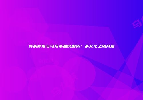 好茶标准与乌龙茶知识解析：茶文化之旅开启