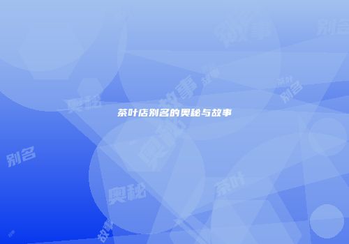 茶叶店别名的奥秘与故事