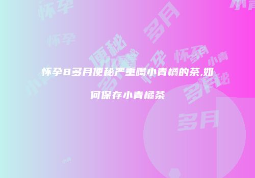 怀孕8多月便秘严重喝小青橘的茶,如何保存小青橘茶