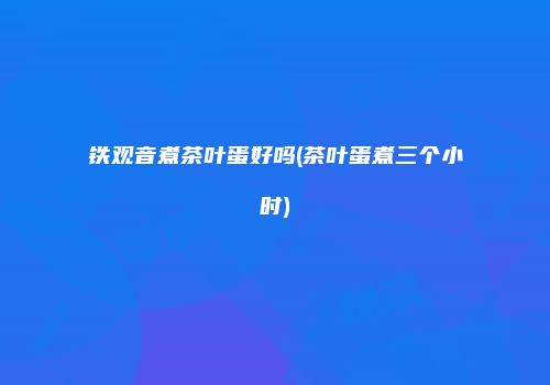 铁观音煮茶叶蛋好吗(茶叶蛋煮三个小时)