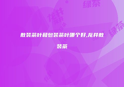 散装茶叶和包装茶叶哪个好,龙井散装茶