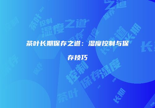 茶叶长期保存之道：湿度控制与保存技巧