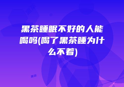 黑茶睡眠不好的人能喝吗(喝了黑茶睡为什么不着)