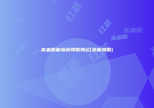 高血脂能输液降脂吗(红茶能降脂)