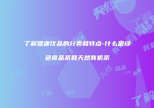 了解健康饮品的分类和特点-什么是绿色食品茶和天然有机茶