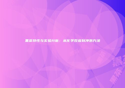 黑茶特性与实验分析：从化学反应到冲泡方法