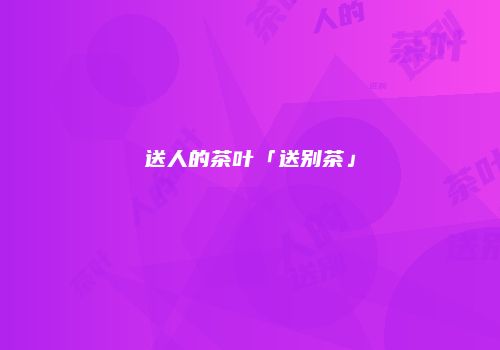 送人的茶叶「送别茶」