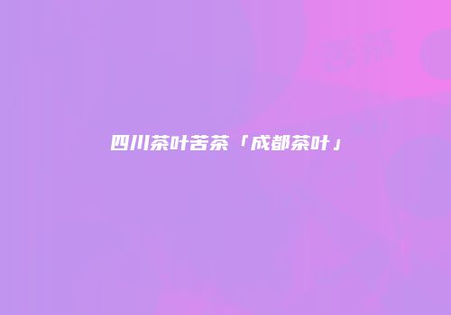 四川茶叶苦茶「成都茶叶」