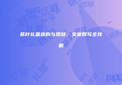 茶叶礼盒选购与摆放、文案撰写全攻略