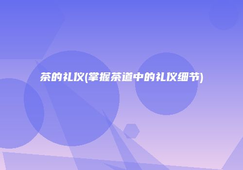 茶的礼仪(掌握茶道中的礼仪细节)