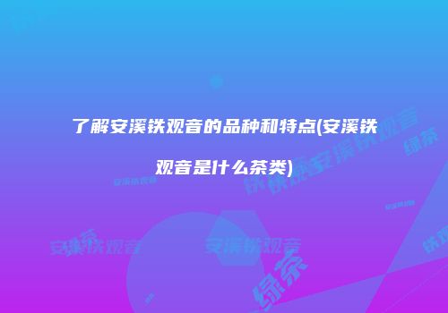 了解安溪铁观音的品种和特点(安溪铁观音是什么茶类)