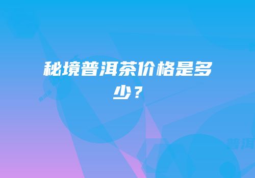 秘境普洱茶价格是多少？