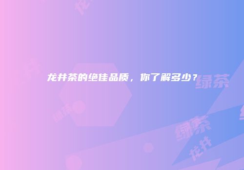 龙井茶的绝佳品质，你了解多少？