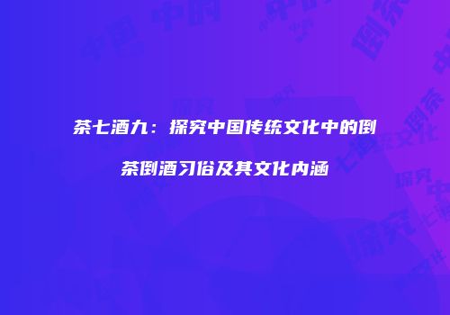 茶七酒九：探究中国传统文化中的倒茶倒酒习俗及其文化内涵