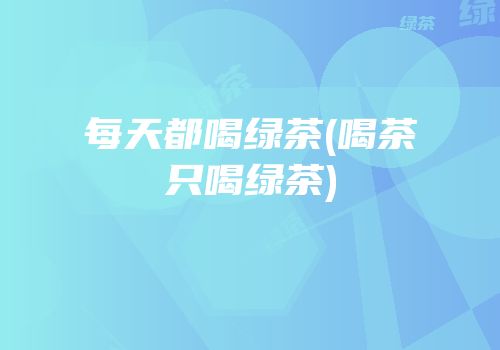 每天都喝绿茶(喝茶只喝绿茶)