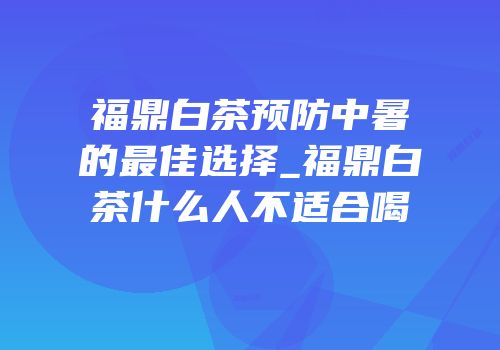 福鼎白茶预防中暑的最佳选择_福鼎白茶什么人不适合喝