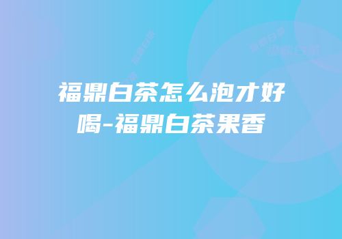 福鼎白茶怎么泡才好喝-福鼎白茶果香