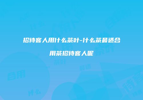 招待客人用什么茶叶-什么茶最适合用茶招待客人呢