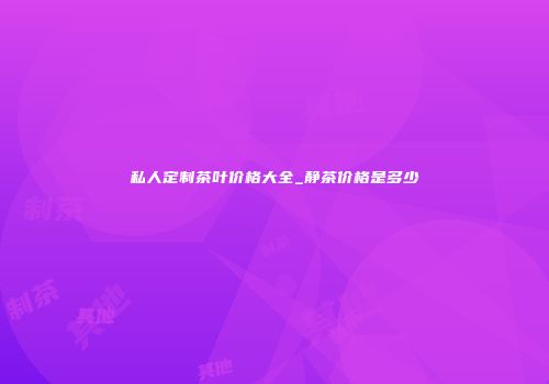私人定制茶叶价格大全_静茶价格是多少