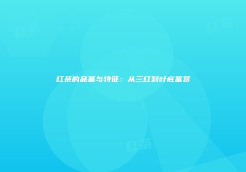 红茶的品鉴与特征：从三红到叶底鉴赏