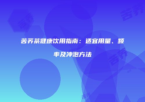 苦荞茶健康饮用指南：适宜用量、频率及冲泡方法