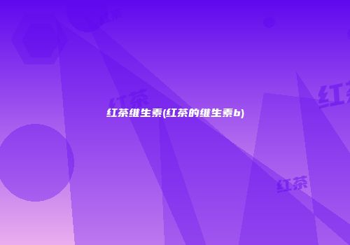 红茶维生素(红茶的维生素b)