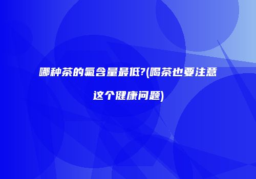 哪种茶的氟含量最低?(喝茶也要注意这个健康问题)