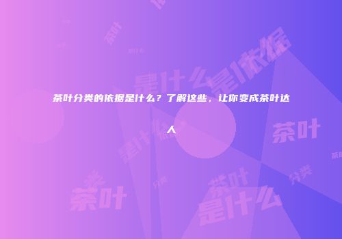 茶叶分类的依据是什么？了解这些，让你变成茶叶达人