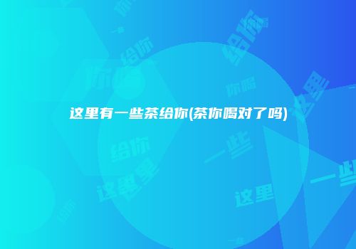 这里有一些茶给你(茶你喝对了吗)
