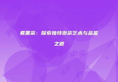 煮黑茶：探索独特泡茶艺术与品鉴之道