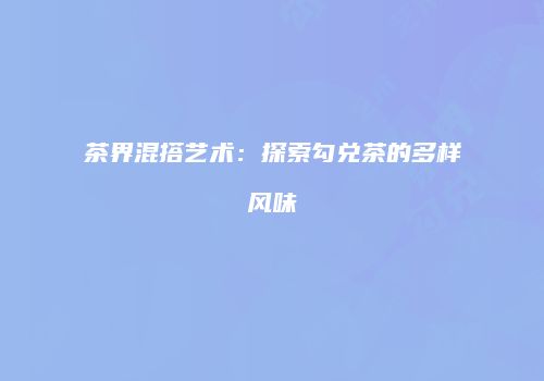 茶界混搭艺术：探索勾兑茶的多样风味