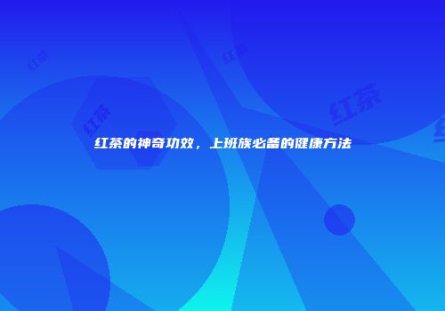 红茶的神奇功效，上班族必备的健康方法