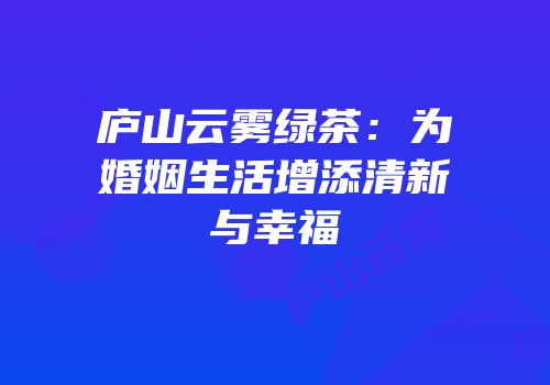 庐山云雾绿茶：为婚姻生活增添清新与幸福