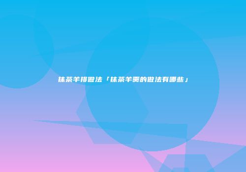 抹茶羊排做法「抹茶羊羹的做法有哪些」