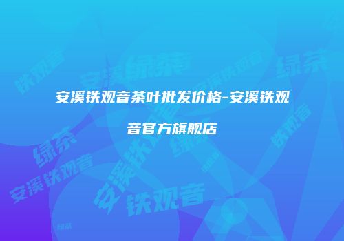 安溪铁观音茶叶批发价格-安溪铁观音官方旗舰店