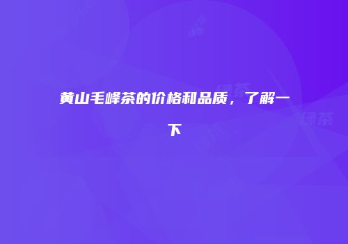 黄山毛峰茶的价格和品质，了解一下