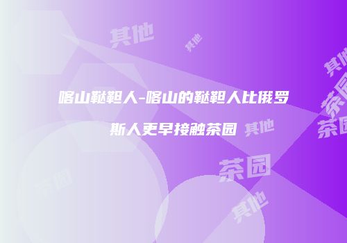 喀山鞑靼人-喀山的鞑靼人比俄罗斯人更早接触茶园