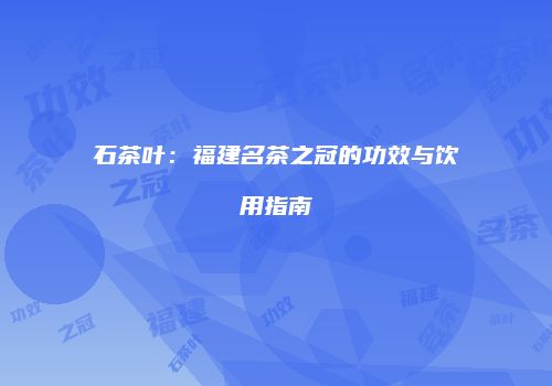 石茶叶：福建名茶之冠的功效与饮用指南