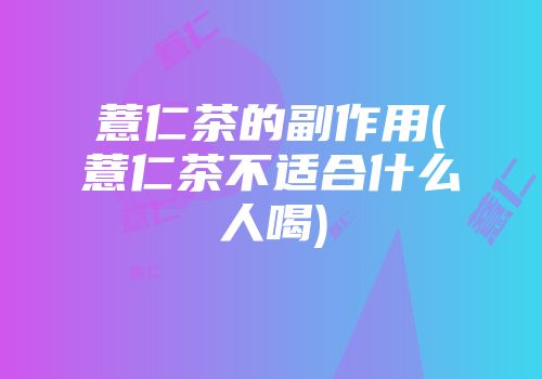 薏仁茶的副作用(薏仁茶不适合什么人喝)