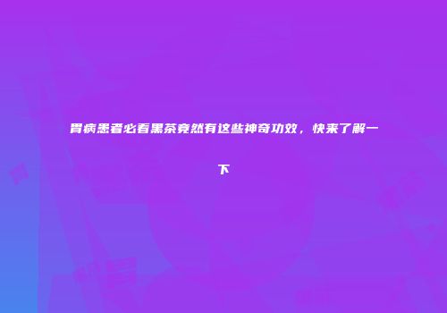 胃病患者必看黑茶竟然有这些神奇功效，快来了解一下