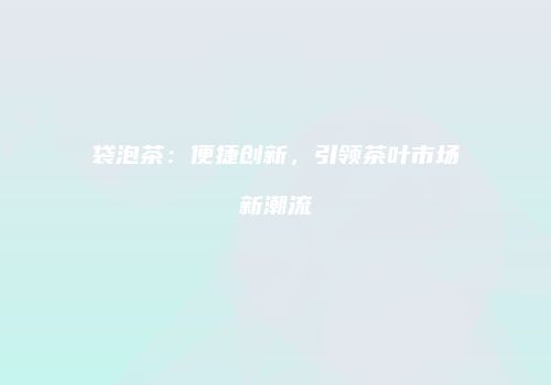 袋泡茶：便捷创新，引领茶叶市场新潮流