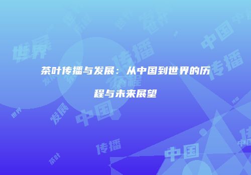 茶叶传播与发展：从中国到世界的历程与未来展望