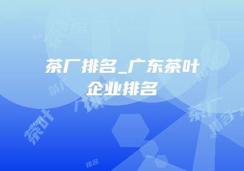 茶厂排名_广东茶叶企业排名