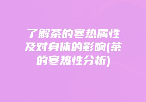 了解茶的寒热属性及对身体的影响(茶的寒热性分析)