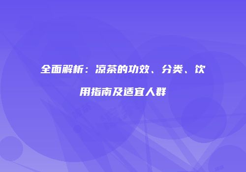 全面解析：凉茶的功效、分类、饮用指南及适宜人群