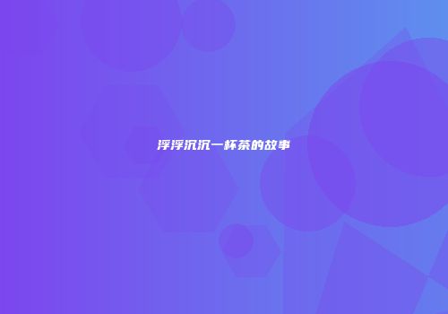 浮浮沉沉一杯茶的故事