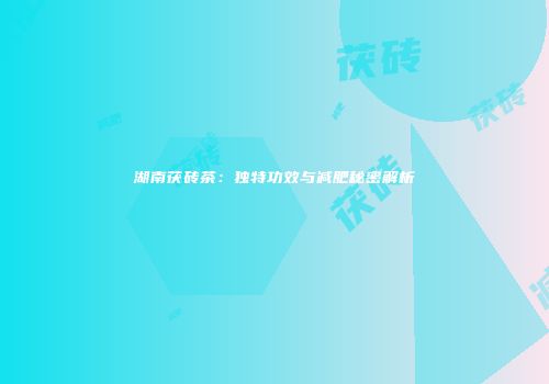 湖南茯砖茶：独特功效与减肥秘密解析