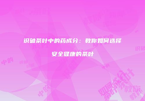 识破茶叶中的药成分：教你如何选择安全健康的茶叶