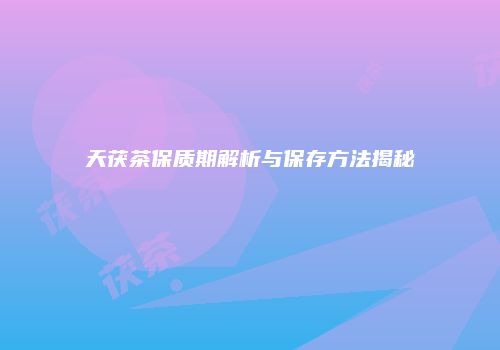 天茯茶保质期解析与保存方法揭秘